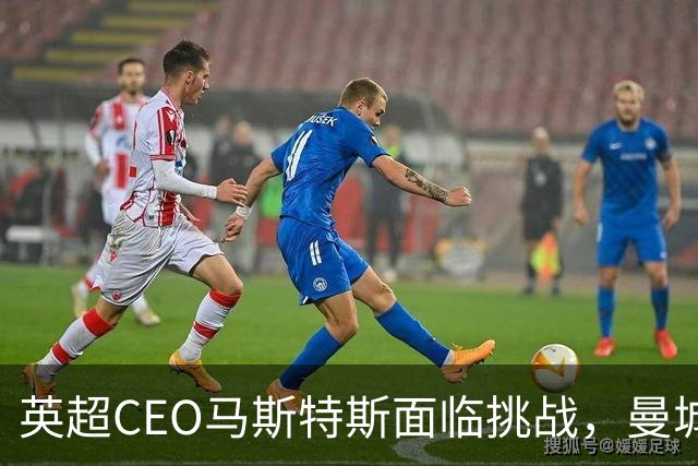 英超CEO马斯特斯面临挑战，曼城财务争议引发广泛关注